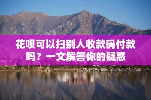 花呗可以扫别人收款码付款吗？一文解答你的疑惑