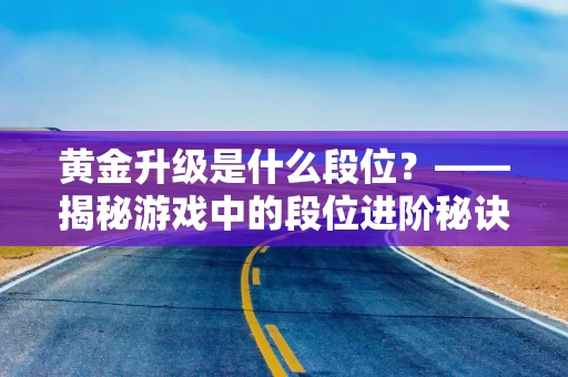 黄金升级是什么段位？——揭秘游戏中的段位进阶秘诀