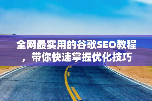 全网最实用的谷歌SEO教程，带你快速掌握优化技巧