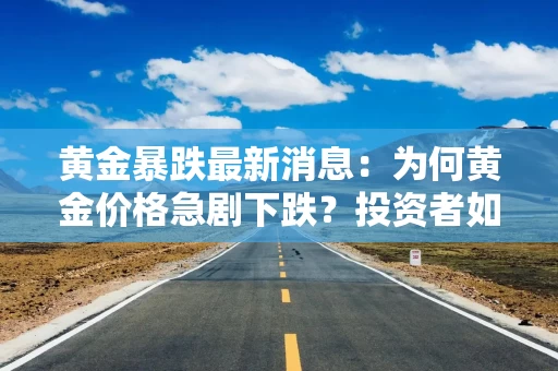 黄金暴跌最新消息：为何黄金价格急剧下跌？投资者如何应对？