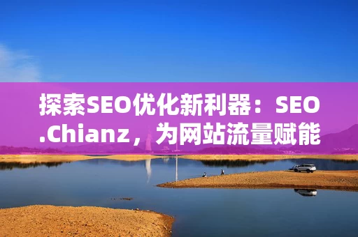 探索SEO优化新利器：SEO.Chianz，为网站流量赋能