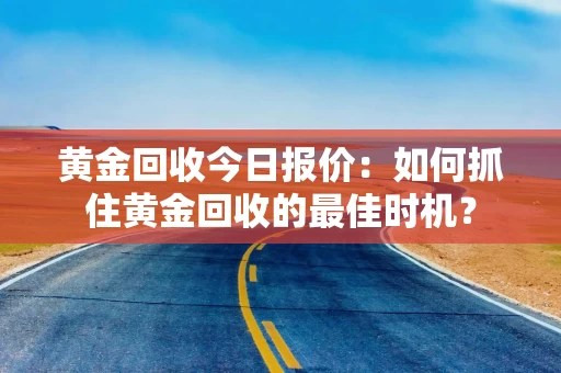 黄金回收今日报价：如何抓住黄金回收的最佳时机？