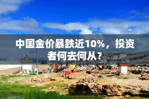 中国金价暴跌近10%，投资者何去何从？