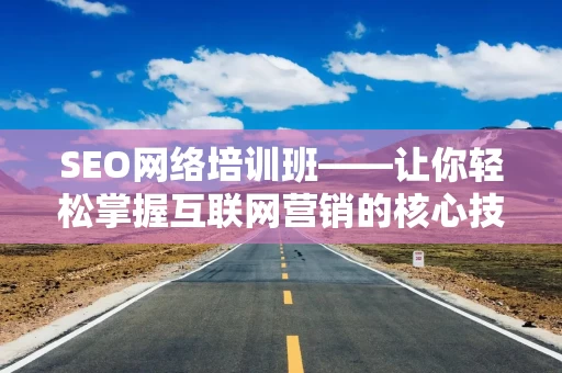 SEO网络培训班——让你轻松掌握互联网营销的核心技能