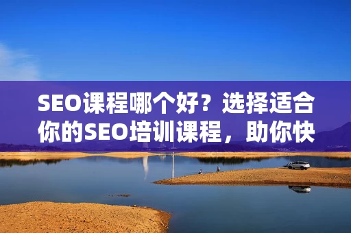 SEO课程哪个好？选择适合你的SEO培训课程，助你快速掌握SEO技能