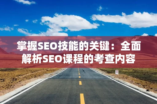 掌握SEO技能的关键：全面解析SEO课程的考查内容