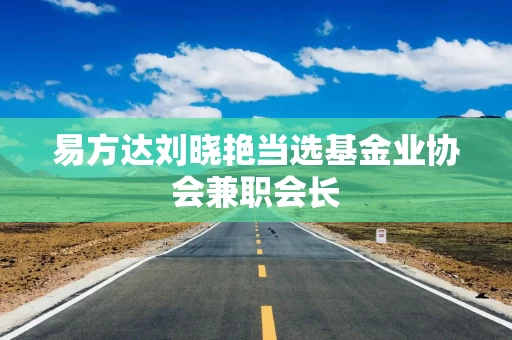 易方达刘晓艳当选基金业协会兼职会长