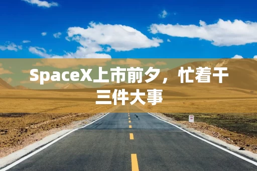 SpaceX上市前夕,忙着干三件大事