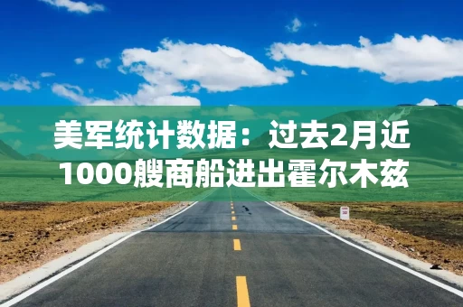 美军统计数据:过去2月近1000艘商船进出霍尔木兹海峡