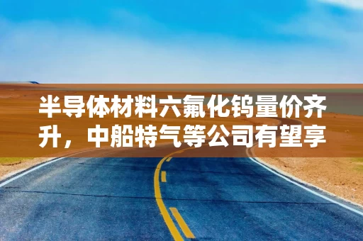半导体材料六氟化钨量价齐升,中船特气等公司有望享受周期红利