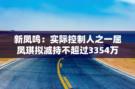 新凤鸣:实际控制人之一屈凤琪拟减持不超过3354万股