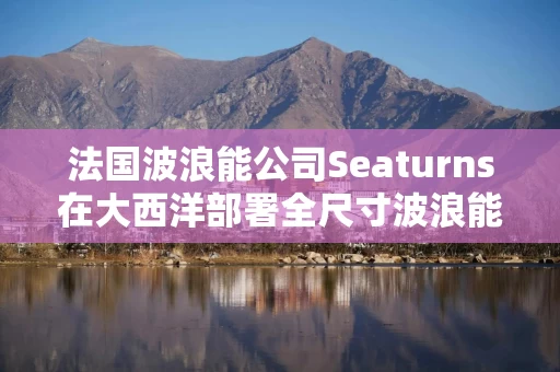 法国波浪能公司Seaturns在大西洋部署全尺寸波浪能示范装置