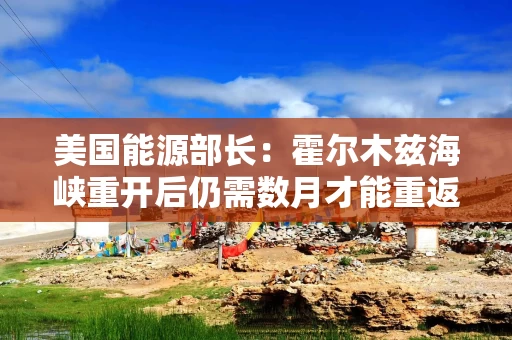 美国能源部长：霍尔木兹海峡重开后仍需数月才能重返常态