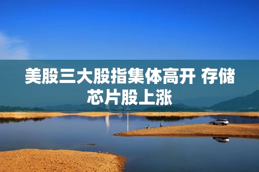 美股三大股指集体高开 存储芯片股上涨