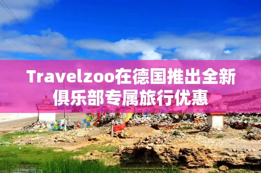 Travelzoo在德国推出全新俱乐部专属旅行优惠