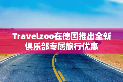 Travelzoo在德国推出全新俱乐部专属旅行优惠