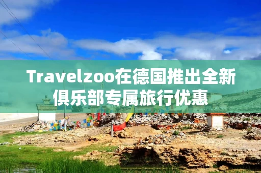 Travelzoo在德国推出全新俱乐部专属旅行优惠