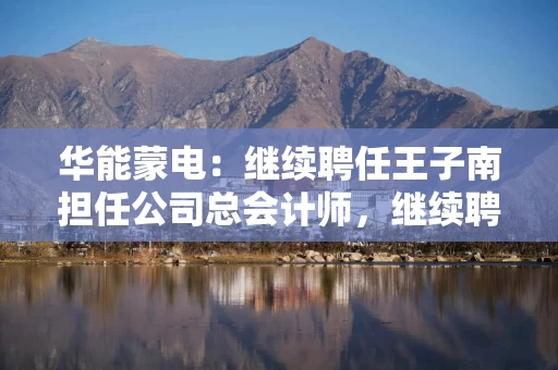 华能蒙电：继续聘任王子南担任公司总会计师，继续聘任阿力亚担任公司证券事务代表