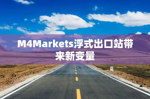 M4Markets浮式出口站带来新变量