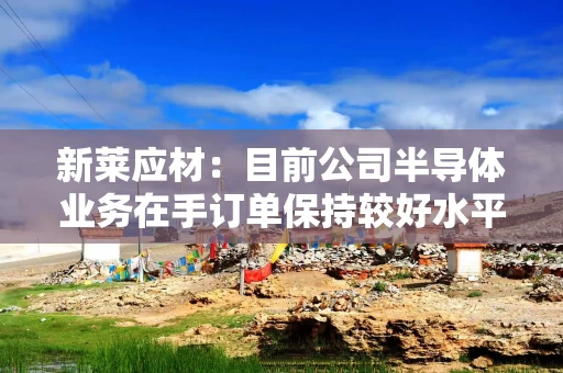新莱应材:目前公司半导体业务在手订单保持较好水平 下游客户需求旺盛