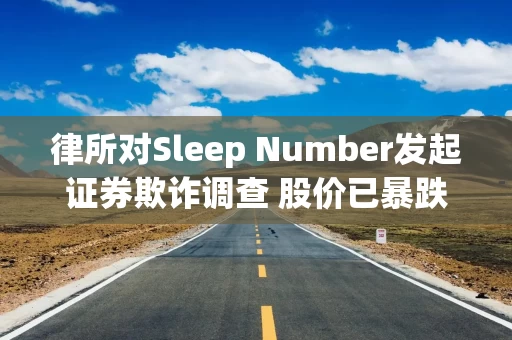 律所对Sleep Number发起证券欺诈调查 股价已暴跌逾九成