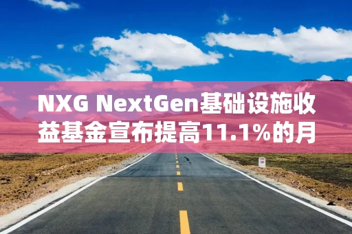 NXG NextGen基础设施收益基金宣布提高11.1%的月度分配