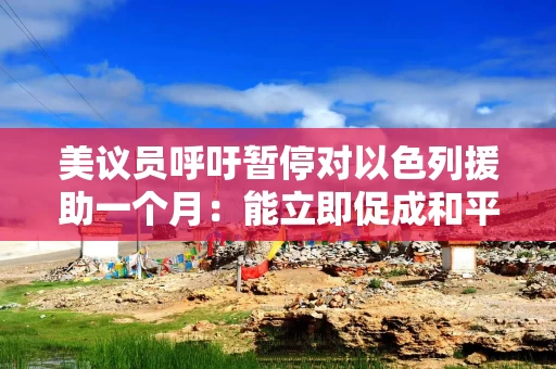 美议员呼吁暂停对以色列援助一个月：能立即促成和平并使油价大跌