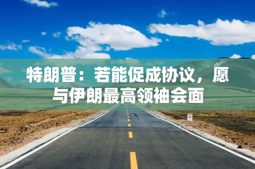 特朗普：若能促成协议，愿与伊朗最高领袖会面