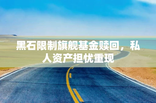 黑石限制旗舰基金赎回，私人资产担忧重现