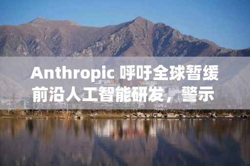 Anthropic 呼吁全球暂缓前沿人工智能研发，警示 AI 自主迭代风险