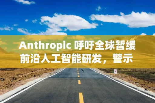 Anthropic 呼吁全球暂缓前沿人工智能研发，警示 AI 自主迭代风险