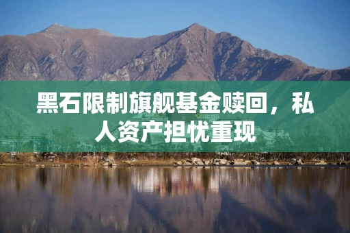 黑石限制旗舰基金赎回，私人资产担忧重现