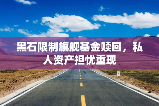 黑石限制旗舰基金赎回，私人资产担忧重现