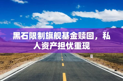 黑石限制旗舰基金赎回，私人资产担忧重现