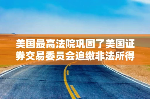 美国最高法院巩固了美国证券交易委员会追缴非法所得的权力