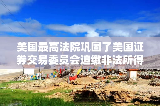 美国最高法院巩固了美国证券交易委员会追缴非法所得的权力