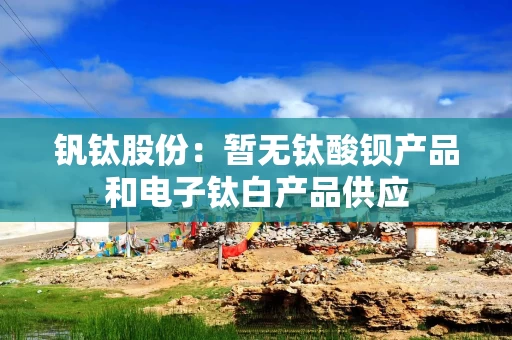 钒钛股份：暂无钛酸钡产品和电子钛白产品供应