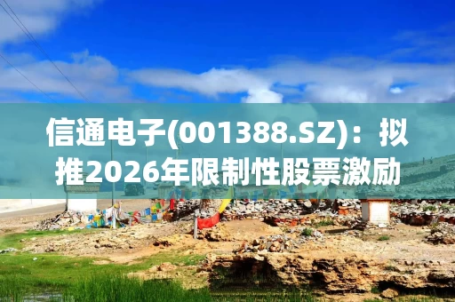信通电子(001388.SZ)：拟推2026年限制性股票激励计划