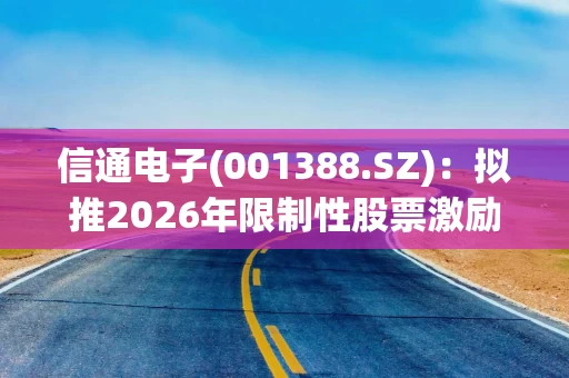 信通电子(001388.SZ)：拟推2026年限制性股票激励计划