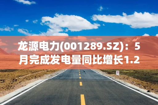 龙源电力(001289.SZ)：5月完成发电量同比增长1.24%