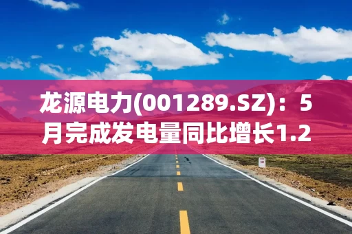 龙源电力(001289.SZ)：5月完成发电量同比增长1.24%