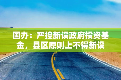 国办：严控新设政府投资基金，县区原则上不得新设