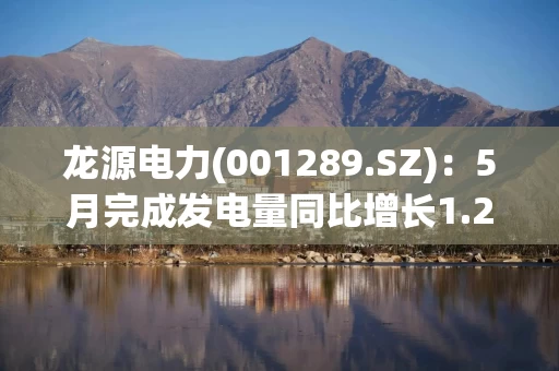 龙源电力(001289.SZ)：5月完成发电量同比增长1.24%