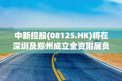 中新控股(08125.HK)将在深圳及郑州成立全资附属负责智能软件研发、数字化营销服务及算力业务及商用机器人研发等新业务