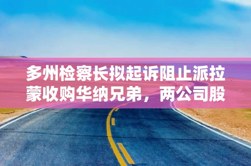 多州检察长拟起诉阻止派拉蒙收购华纳兄弟，两公司股价双双下跌