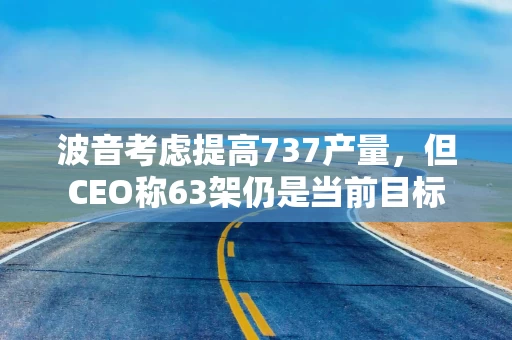 详细阅读:波音考虑提高737产量,但CEO称63架仍是当前目标 波音考虑提高737产量,但CEO称63架仍是当前目标