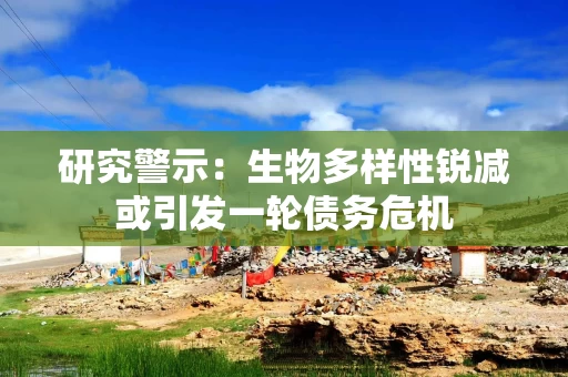 研究警示：生物多样性锐减或引发一轮债务危机
