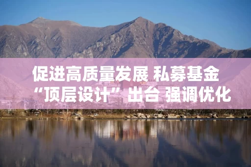 促进高质量发展 私募基金“顶层设计”出台 强调优化增量盘活存量 坚决取缔非法机构 严厉打击非法行为