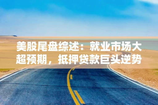 美股尾盘综述：就业市场大超预期，抵押贷款巨头逆势走高