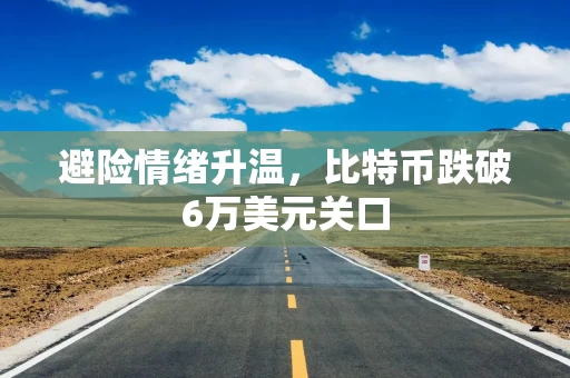 避险情绪升温，比特币跌破6万美元关口